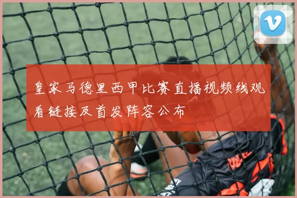 皇家马德里西甲比赛直播视频线观看链接及首发阵容公布