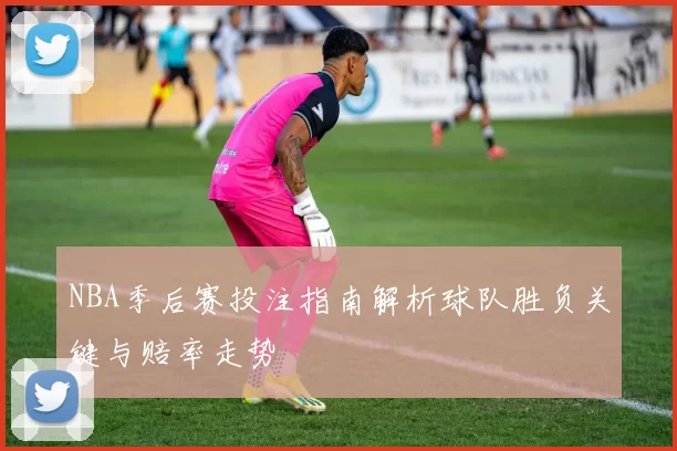 NBA季后赛投注指南解析球队胜负关键与赔率走势