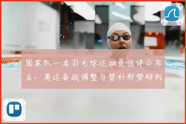 国家队一名羽毛球运动员伤停公布后,奥运备战调整与替补形势研判