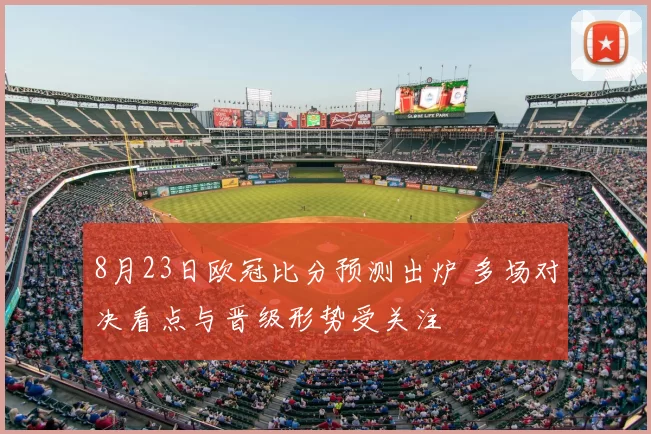 8月23日欧冠比分预测出炉 多场对决看点与晋级形势受关注