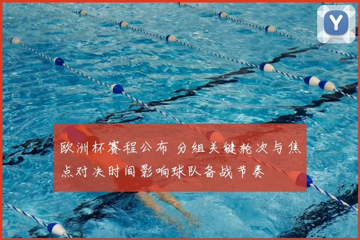 欧洲杯赛程公布 分组关键轮次与焦点对决时间影响球队备战节奏