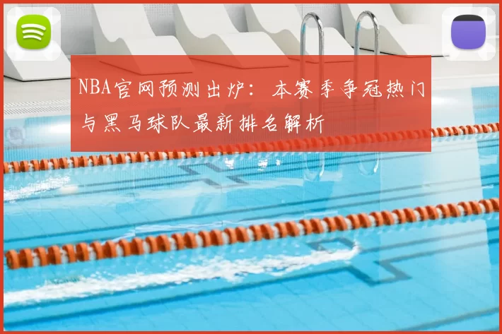 NBA官网预测出炉:本赛季争冠热门与黑马球队最新排名解析