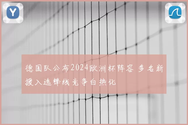 德国队公布2024欧洲杯阵容 多名新援入选锋线竞争白热化