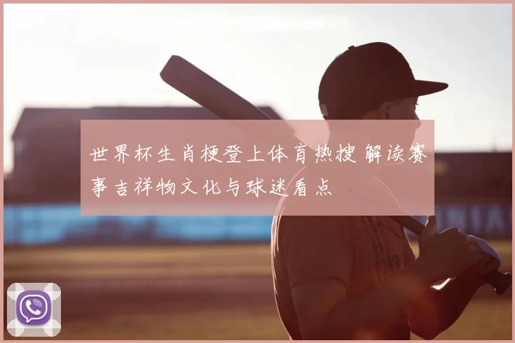 世界杯生肖梗登上体育热搜 解读赛事吉祥物文化与球迷看点