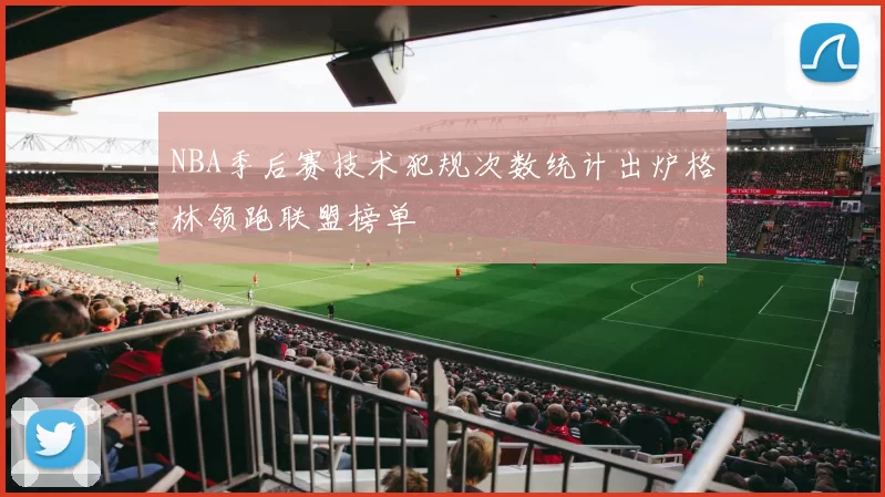 NBA季后赛技术犯规次数统计出炉格林领跑联盟榜单