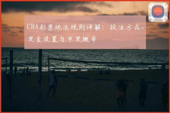 CBA彩票玩法规则详解:投注方式、奖金设置与中奖概率