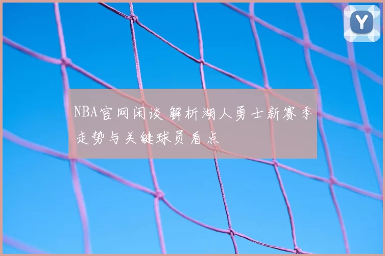 NBA官网闲谈 解析湖人勇士新赛季走势与关键球员看点