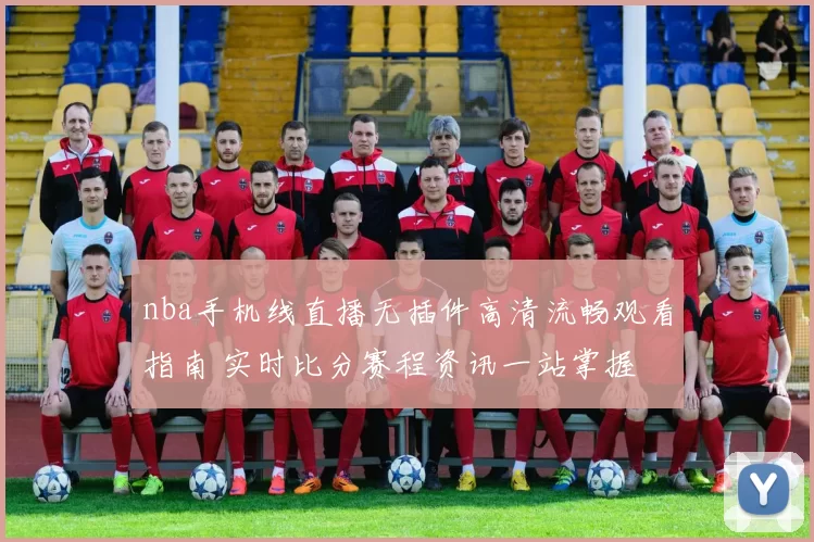 nba手机线直播无插件高清流畅观看指南 实时比分赛程资讯一站掌握