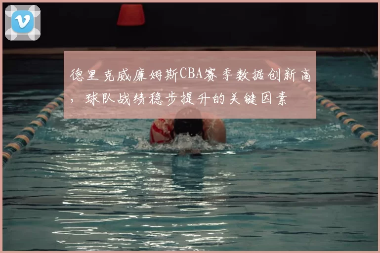 德里克威廉姆斯CBA赛季数据创新高，球队战绩稳步提升的关键因素