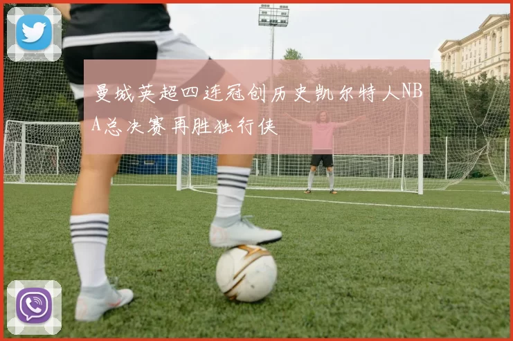 曼城英超四连冠创历史凯尔特人NBA总决赛再胜独行侠