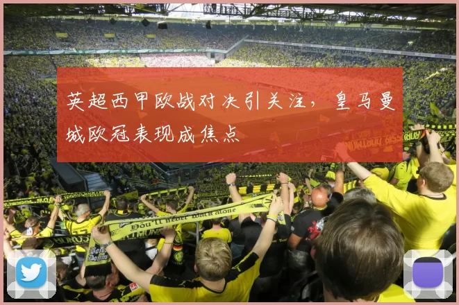 英超西甲欧战对决引关注,皇马曼城欧冠表现成焦点