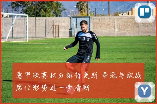 意甲联赛积分排行更新 争冠与欧战席位形势进一步清晰