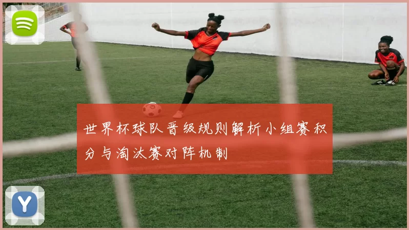 世界杯球队晋级规则解析小组赛积分与淘汰赛对阵机制