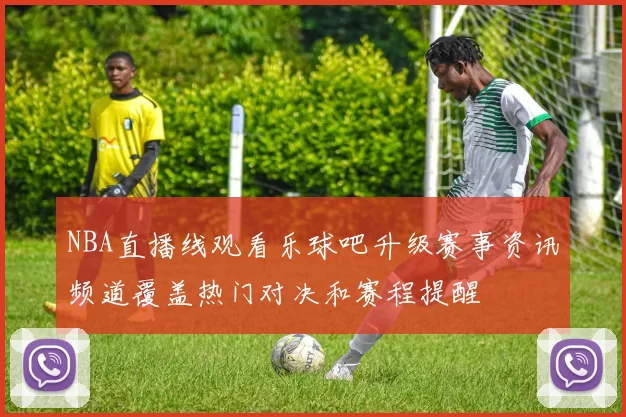 NBA直播线观看乐球吧升级赛事资讯频道覆盖热门对决和赛程提醒