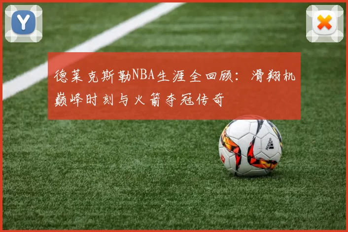德莱克斯勒NBA生涯全回顾：滑翔机巅峰时刻与火箭夺冠传奇