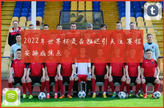 2022年世界杯是否推迟引关注 赛程安排成焦点