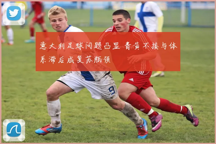 意大利足球问题凸显 青黄不接与体系滞后成复苏瓶颈
