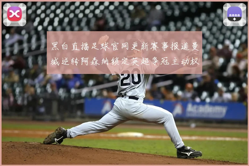 黑白直播足球官网更新赛事报道曼城逆转阿森纳锁定英超争冠主动权