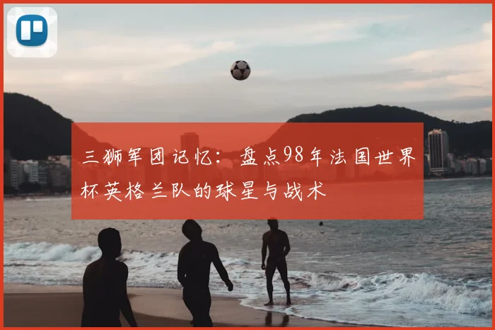 三狮军团记忆:盘点98年法国世界杯英格兰队的球星与战术