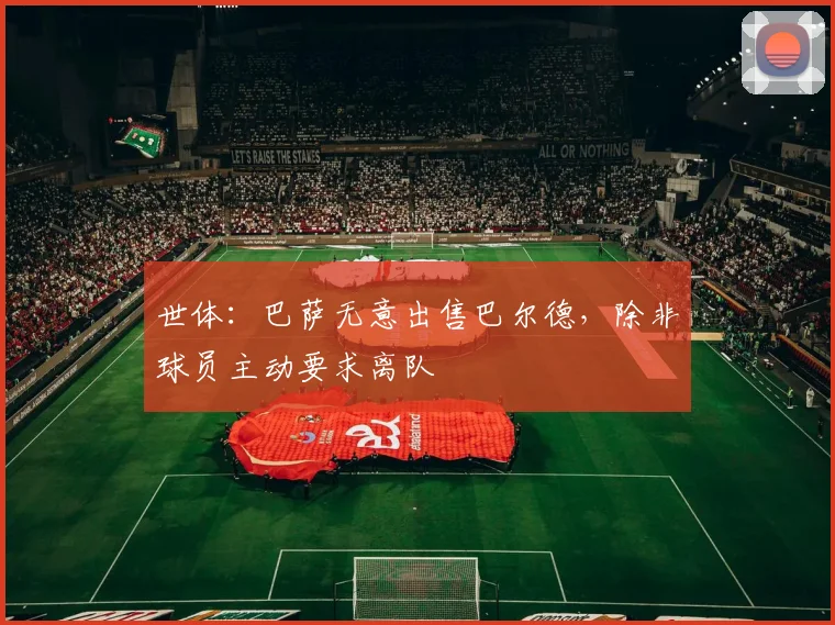 世体：巴萨无意出售巴尔德，除非球员主动要求离队