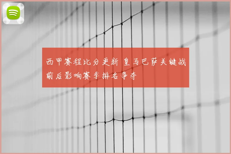西甲赛程比分更新 皇马巴萨关键战前后影响赛季排名争夺