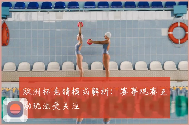 欧洲杯竞猜模式解析：赛事观赛互动玩法受关注