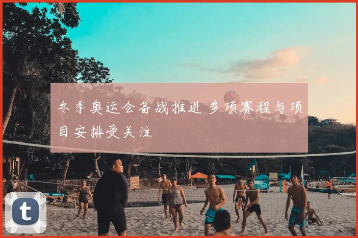 冬季奥运会备战推进 多项赛程与项目安排受关注