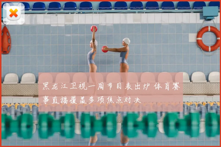 黑龙江卫视一周节目表出炉 体育赛事直播覆盖多项焦点对决