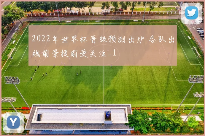2022年世界杯晋级预测出炉 各队出线前景提前受关注_1