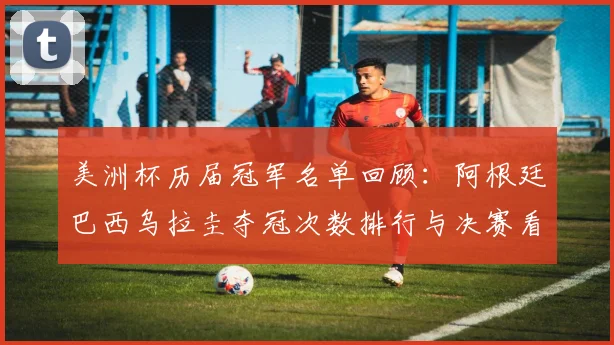 美洲杯历届冠军名单回顾：阿根廷巴西乌拉圭夺冠次数排行与决赛看点