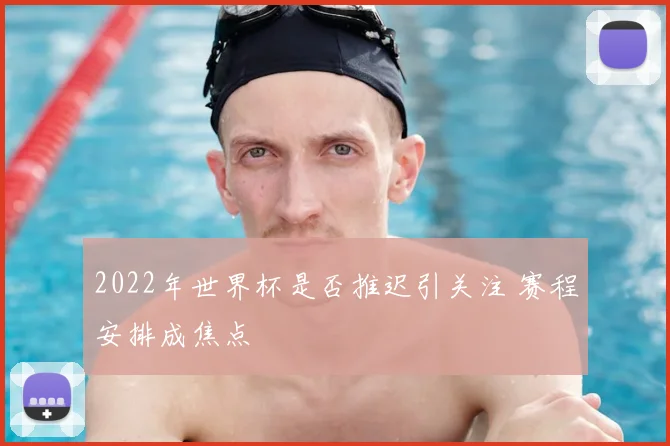 2022年世界杯是否推迟引关注 赛程安排成焦点