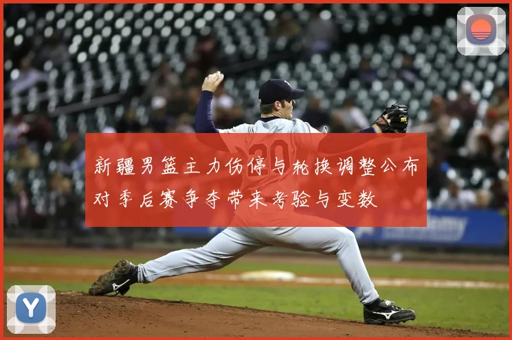 新疆男篮主力伤停与轮换调整公布对季后赛争夺带来考验与变数