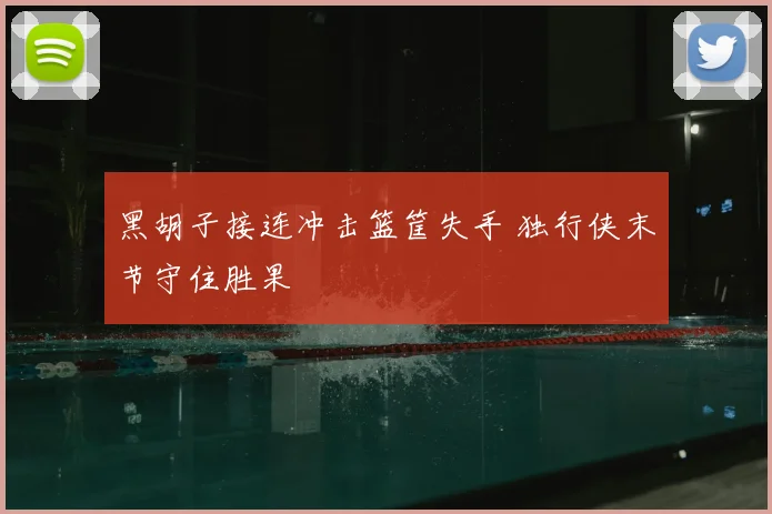 黑胡子接连冲击篮筐失手 独行侠末节守住胜果