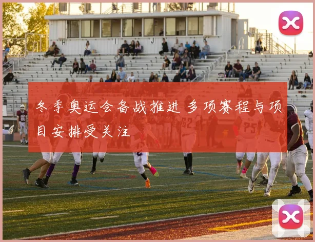冬季奥运会备战推进 多项赛程与项目安排受关注