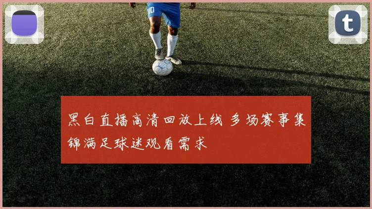 黑白直播高清回放上线 多场赛事集锦满足球迷观看需求