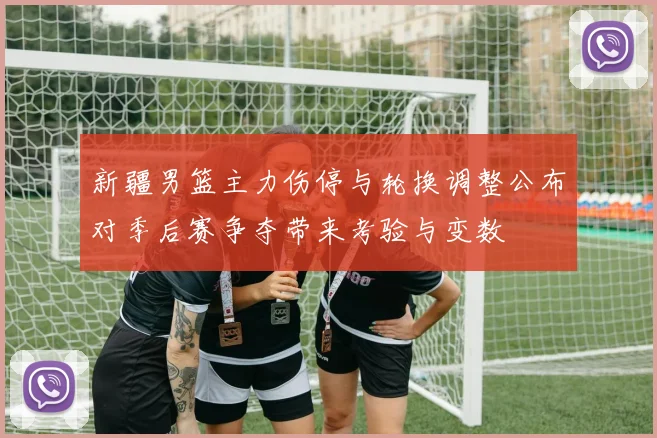 新疆男篮主力伤停与轮换调整公布对季后赛争夺带来考验与变数