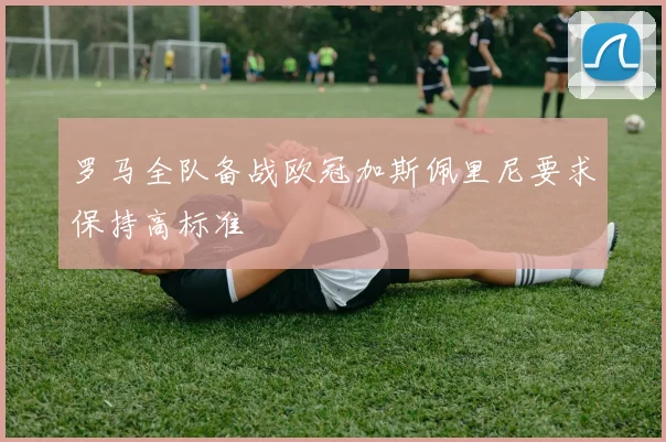 罗马全队备战欧冠加斯佩里尼要求保持高标准