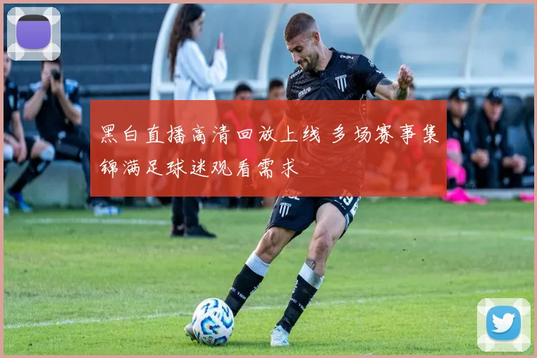 黑白直播高清回放上线 多场赛事集锦满足球迷观看需求