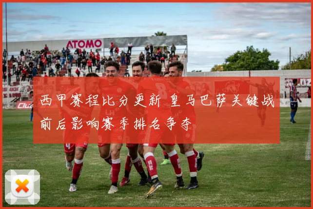 西甲赛程比分更新 皇马巴萨关键战前后影响赛季排名争夺