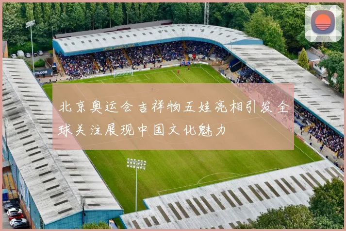 北京奥运会吉祥物五娃亮相引发全球关注展现中国文化魅力